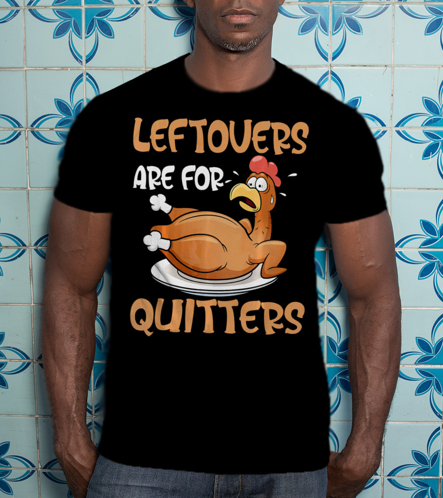 Leftovers Are For Quitters Funny Thanksgiving Dinner Turkey T-Shirt