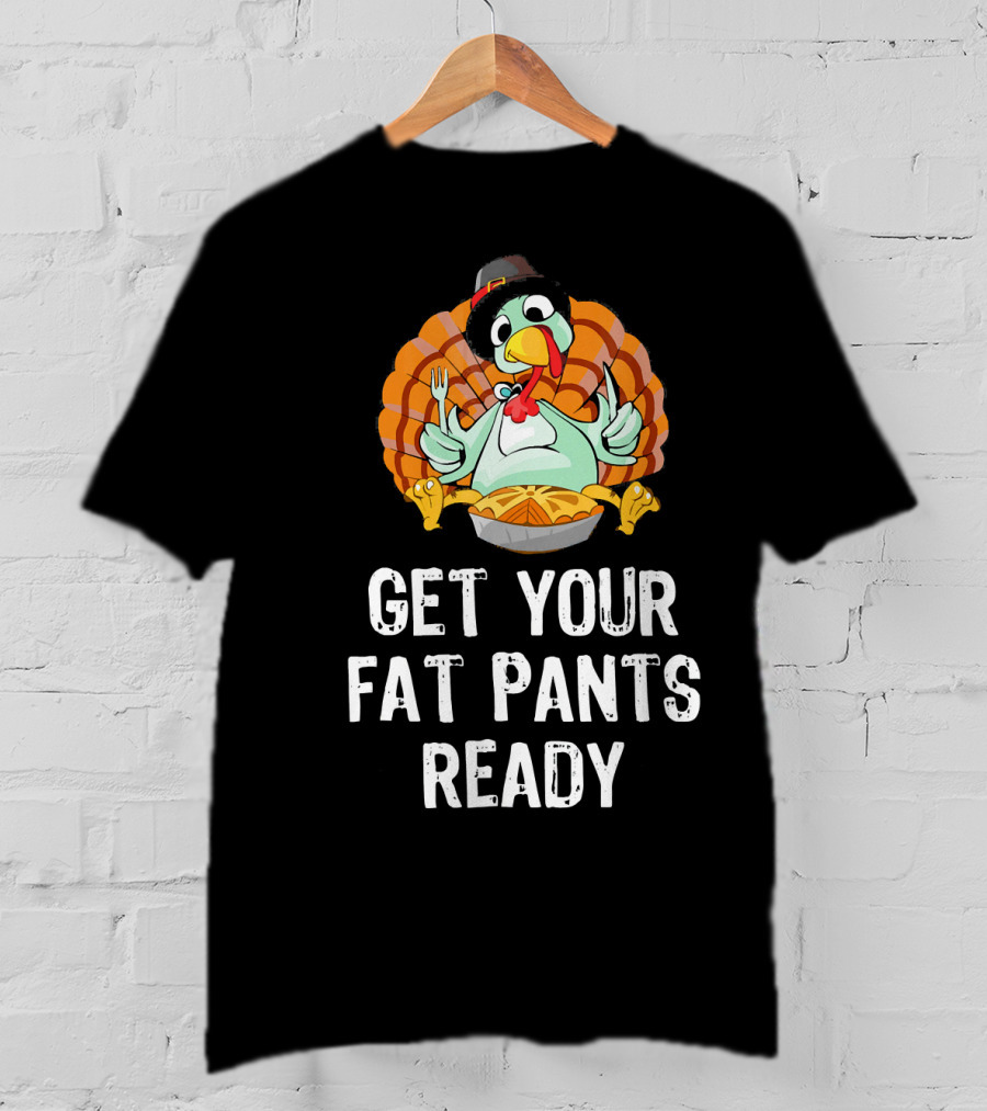 Thanksgiving Turkey Get Your Fat Pants Ready T-Shirt