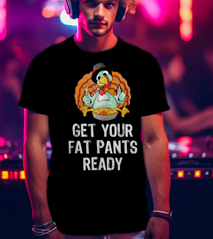 Thanksgiving Turkey Get Your Fat Pants Ready T-Shirt