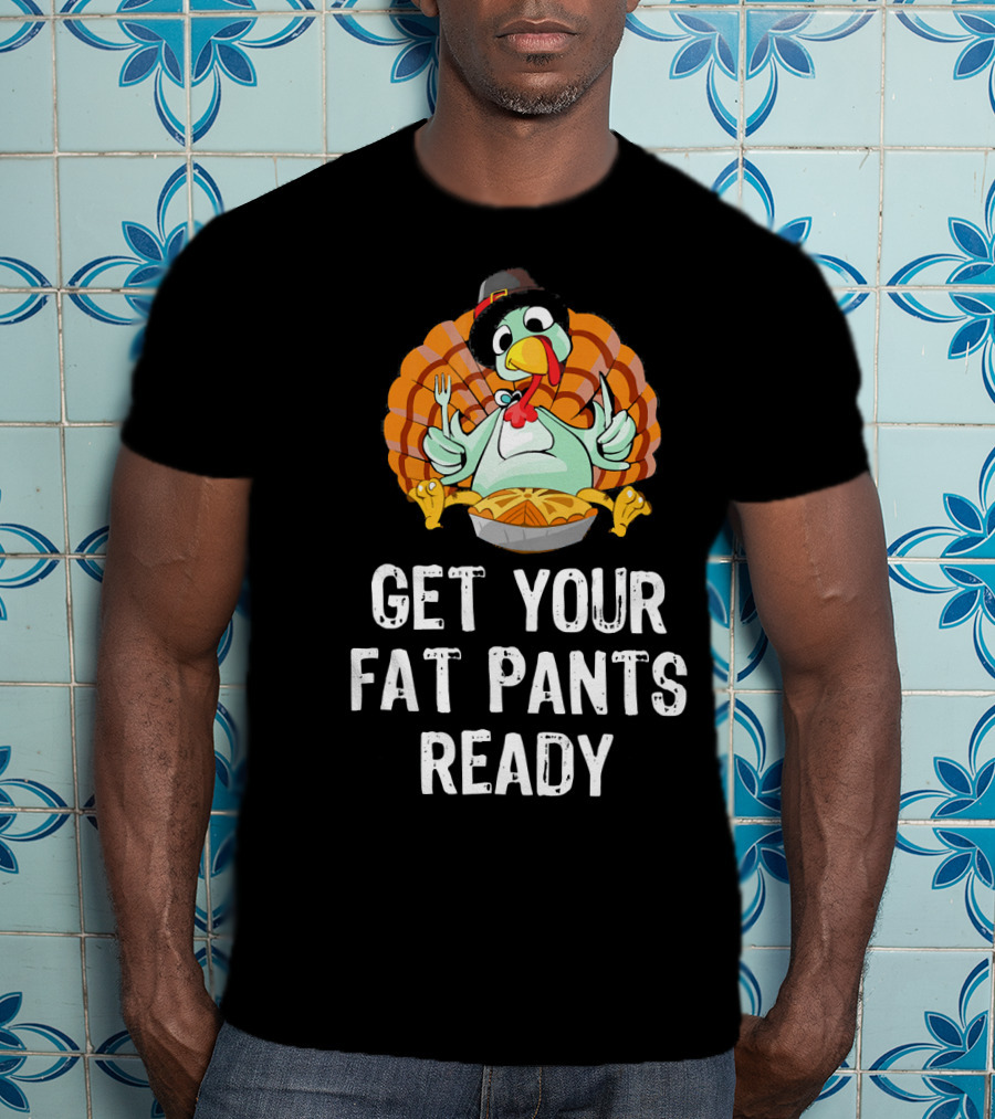 Thanksgiving Turkey Get Your Fat Pants Ready T-Shirt