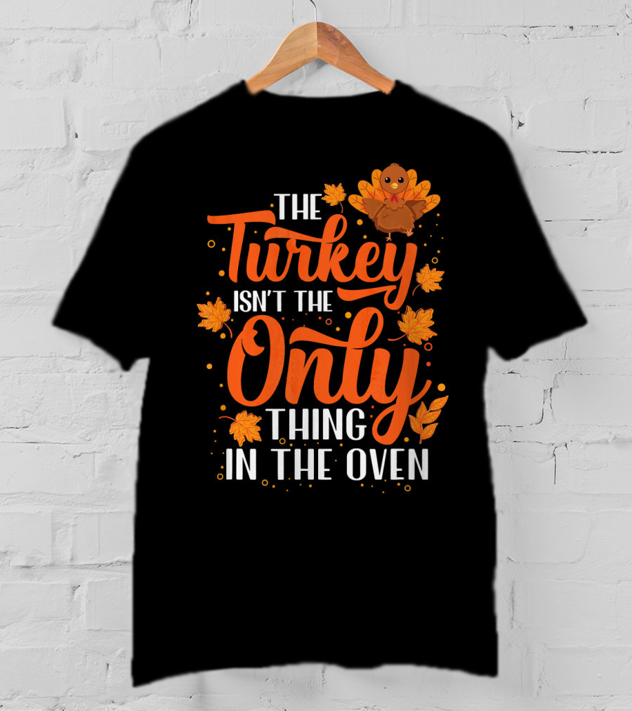 The Turkey Isn't The Only Thing In The Oven T-Shirt