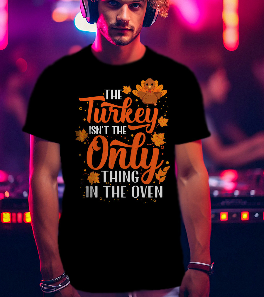 The Turkey Isn't The Only Thing In The Oven T-Shirt