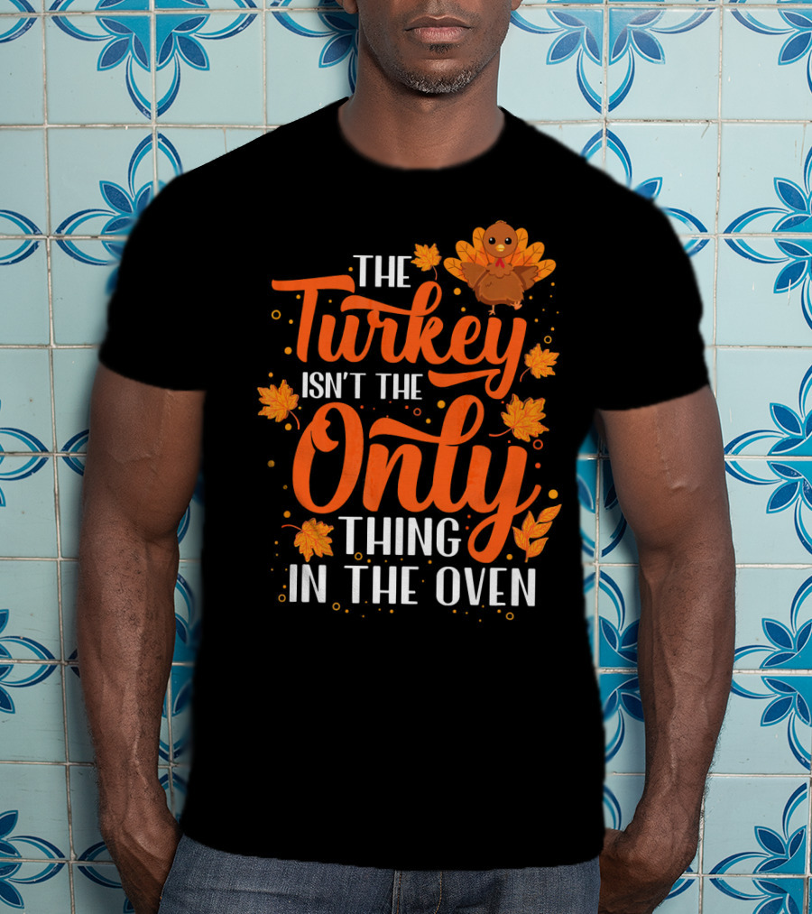 The Turkey Isn't The Only Thing In The Oven T-Shirt