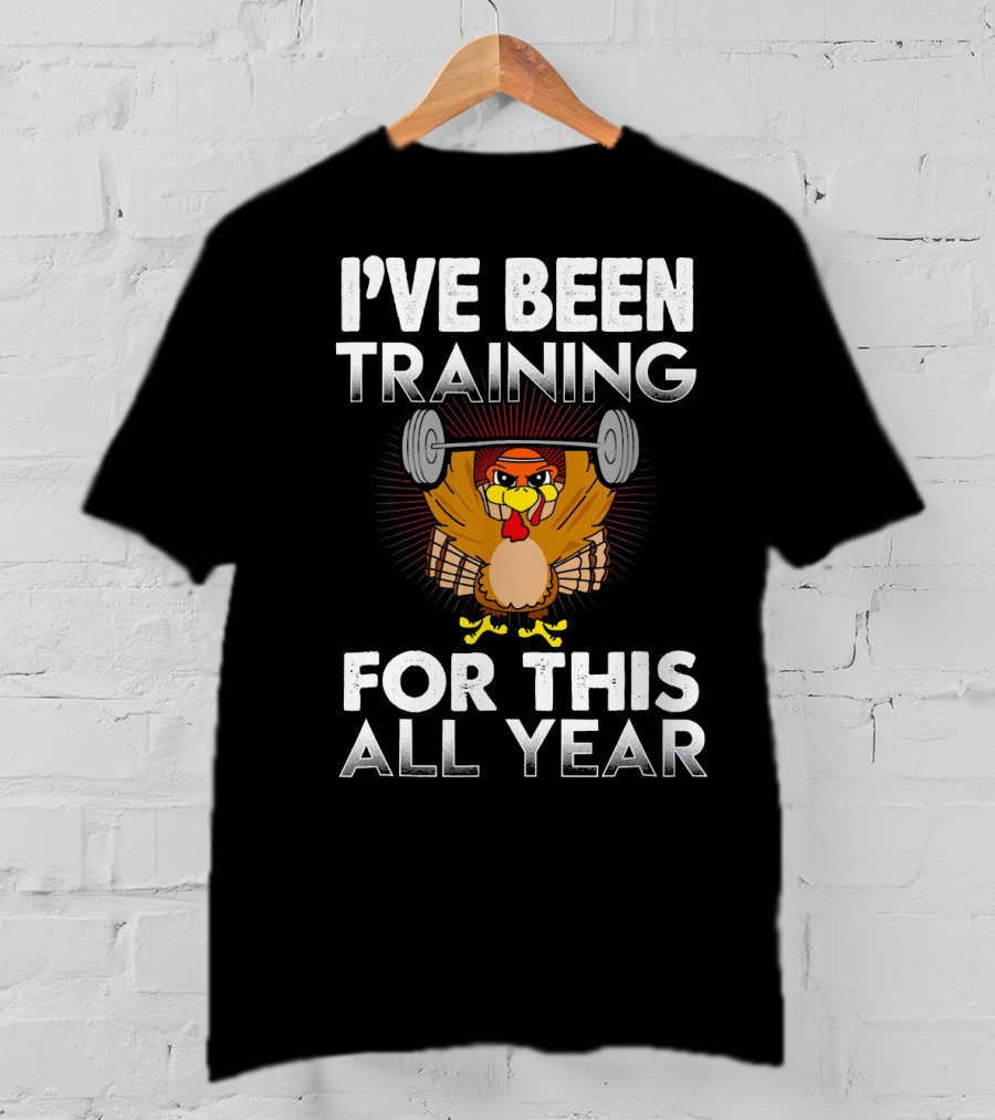 I’ve Been Training For This All Year Turkey Weightlifting Thanksgiving T-Shirt