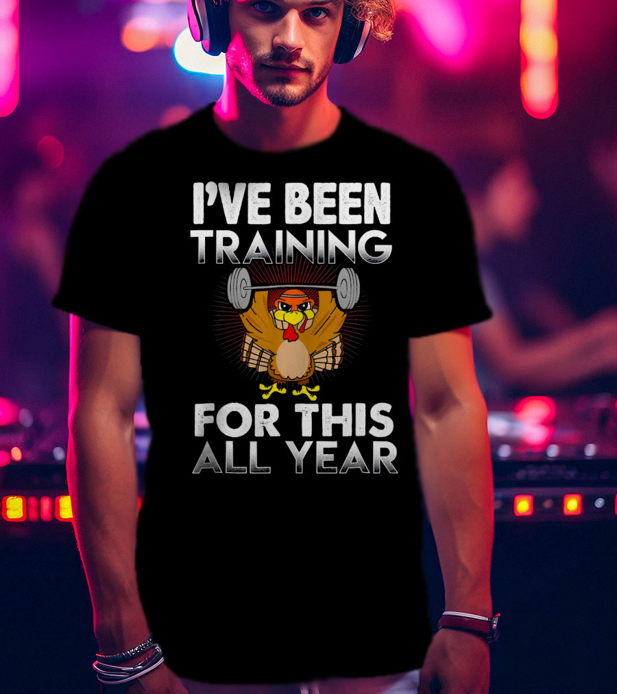 I’ve Been Training For This All Year Turkey Weightlifting Thanksgiving T-Shirt