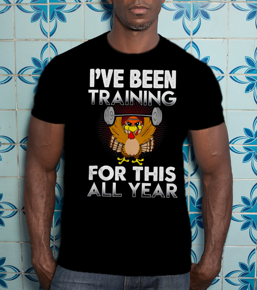 I’ve Been Training For This All Year Turkey Weightlifting Thanksgiving T-Shirt