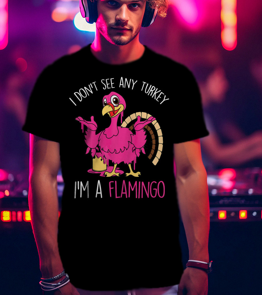 I Don't See Any Turkey I'm A Flamingo T-Shirt