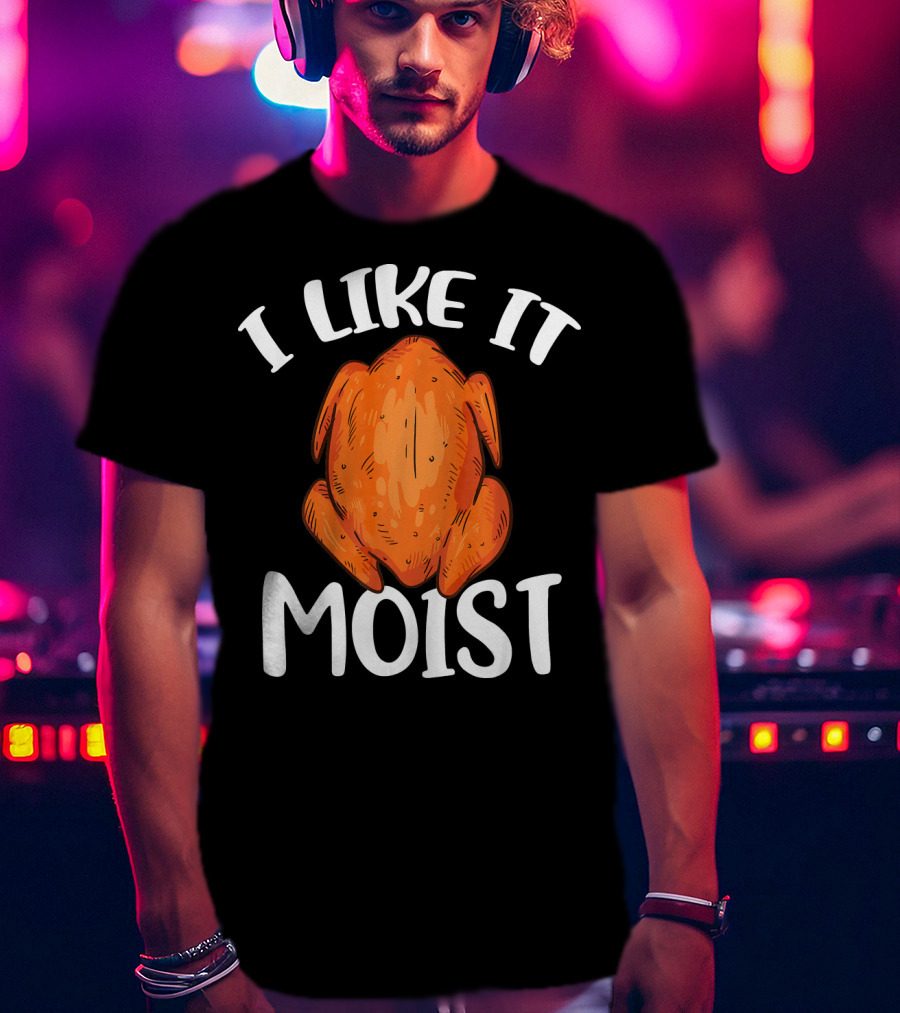 I Like It Moist Funny Turkey T-Shirt