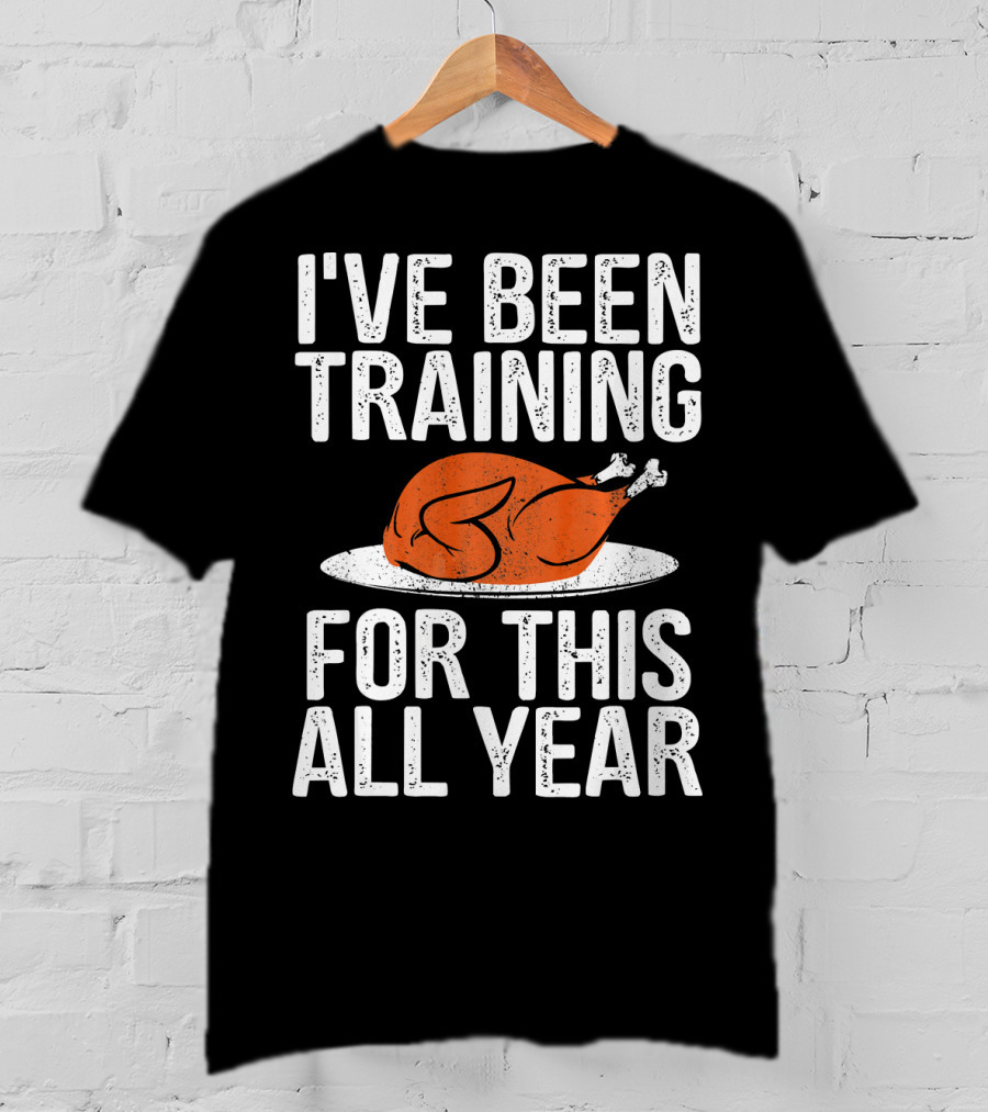 I'VE BEEN TRAINING FOR THIS ALL YEAR Thanksgiving Turkey T-Shirt
