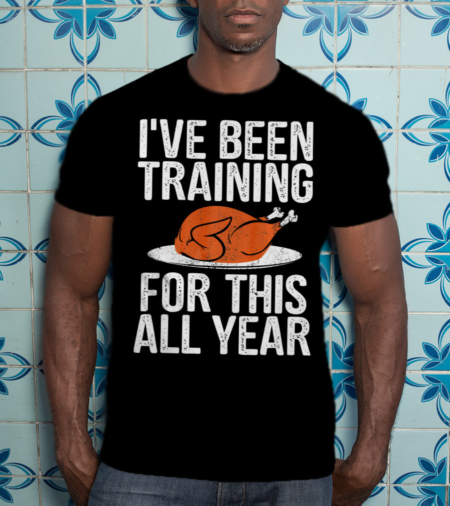 I'VE BEEN TRAINING FOR THIS ALL YEAR Thanksgiving Turkey T-Shirt