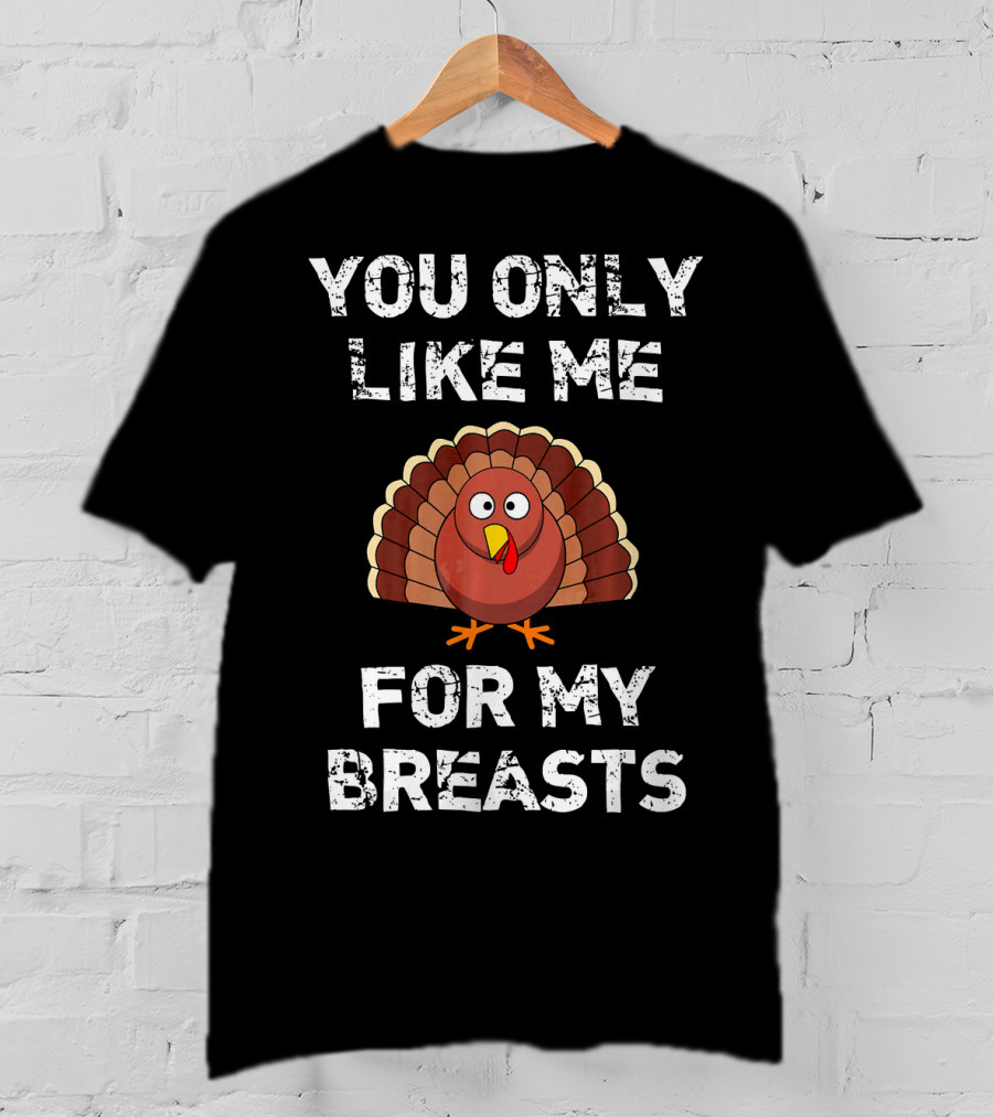 You Only Like Me For My Breasts Turkey Humor Thanksgiving T-Shirt