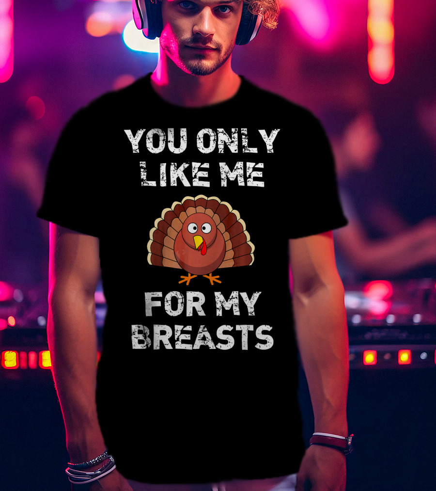 You Only Like Me For My Breasts Turkey Humor Thanksgiving T-Shirt