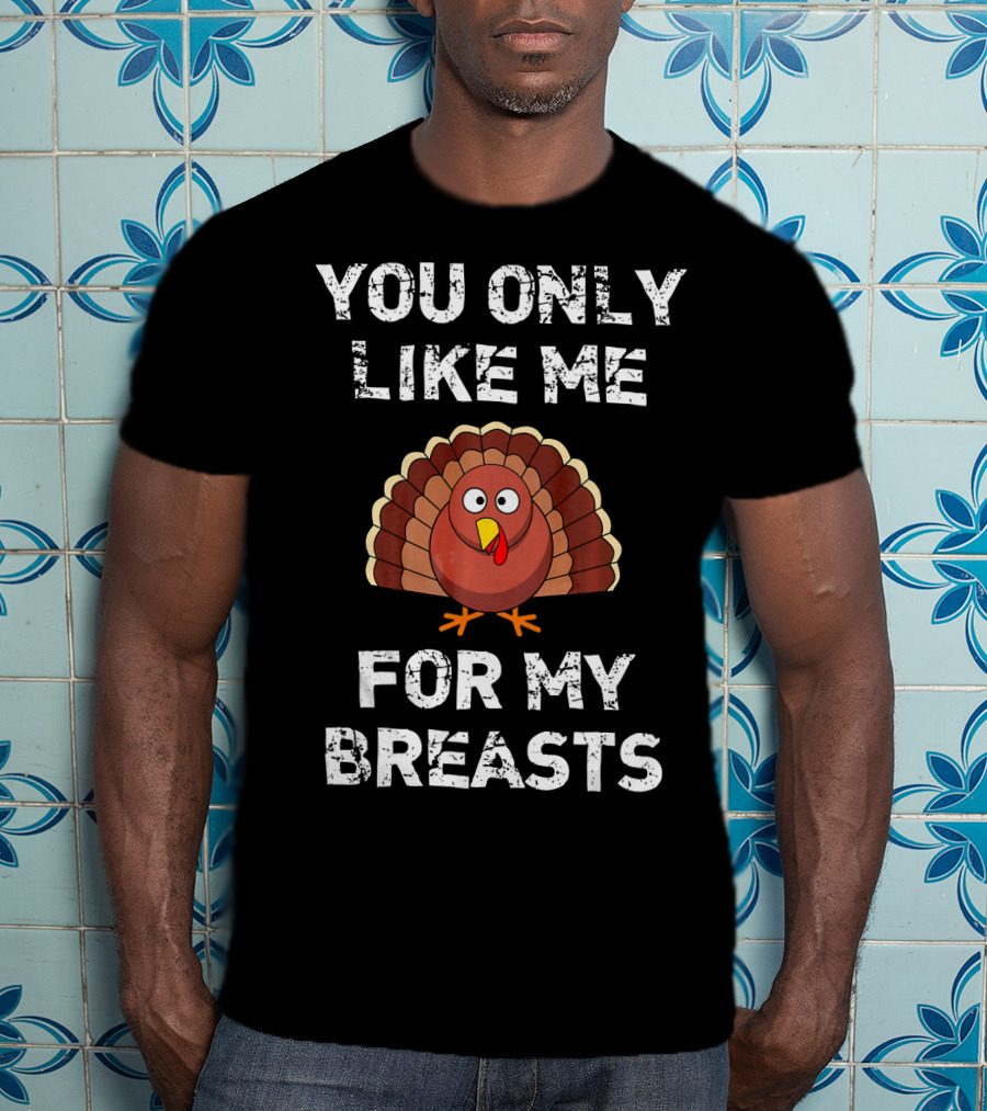 You Only Like Me For My Breasts Turkey Humor Thanksgiving T-Shirt
