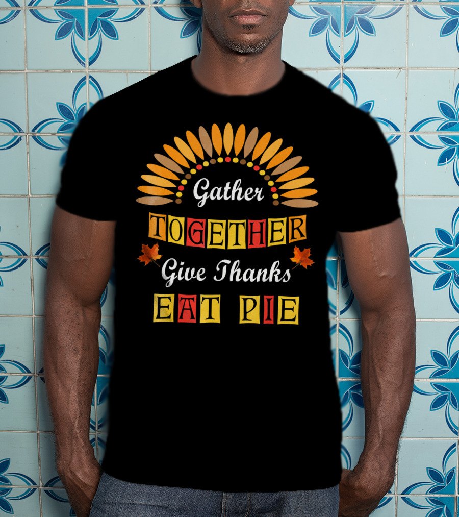 Gather Together Give Thanks Eat Pie Thanksgiving Turkey Autumn Leaves T-Shirt