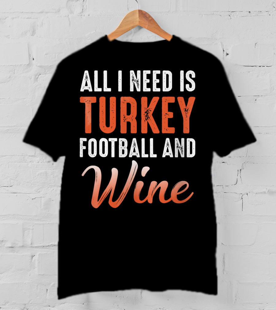 All I Need Is Turkey Football And Wine Thanksgiving T-Shirt