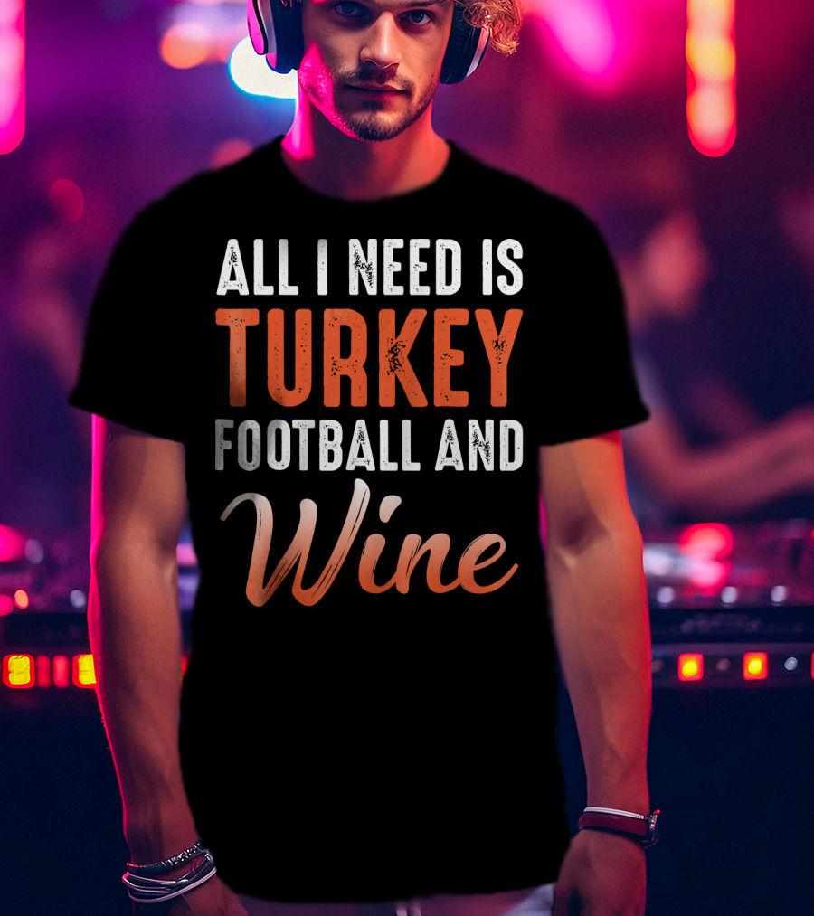 All I Need Is Turkey Football And Wine Thanksgiving T-Shirt