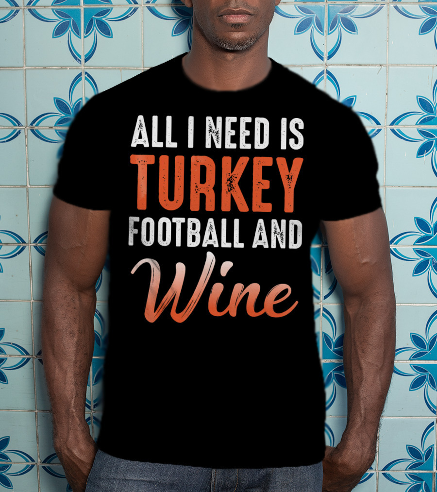 All I Need Is Turkey Football And Wine Thanksgiving T-Shirt