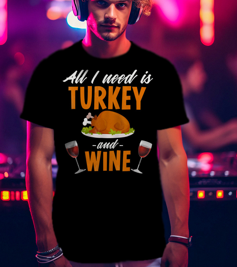 All I Need Is Turkey And Wine With Funny Thanksgiving Humor T-Shirt