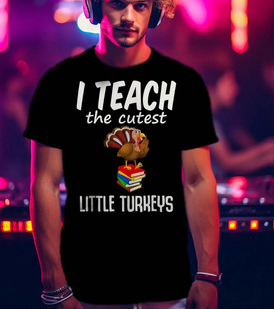 I Teach The Cutest Little Turkeys Thanksgiving Teacher Fun T-Shirt