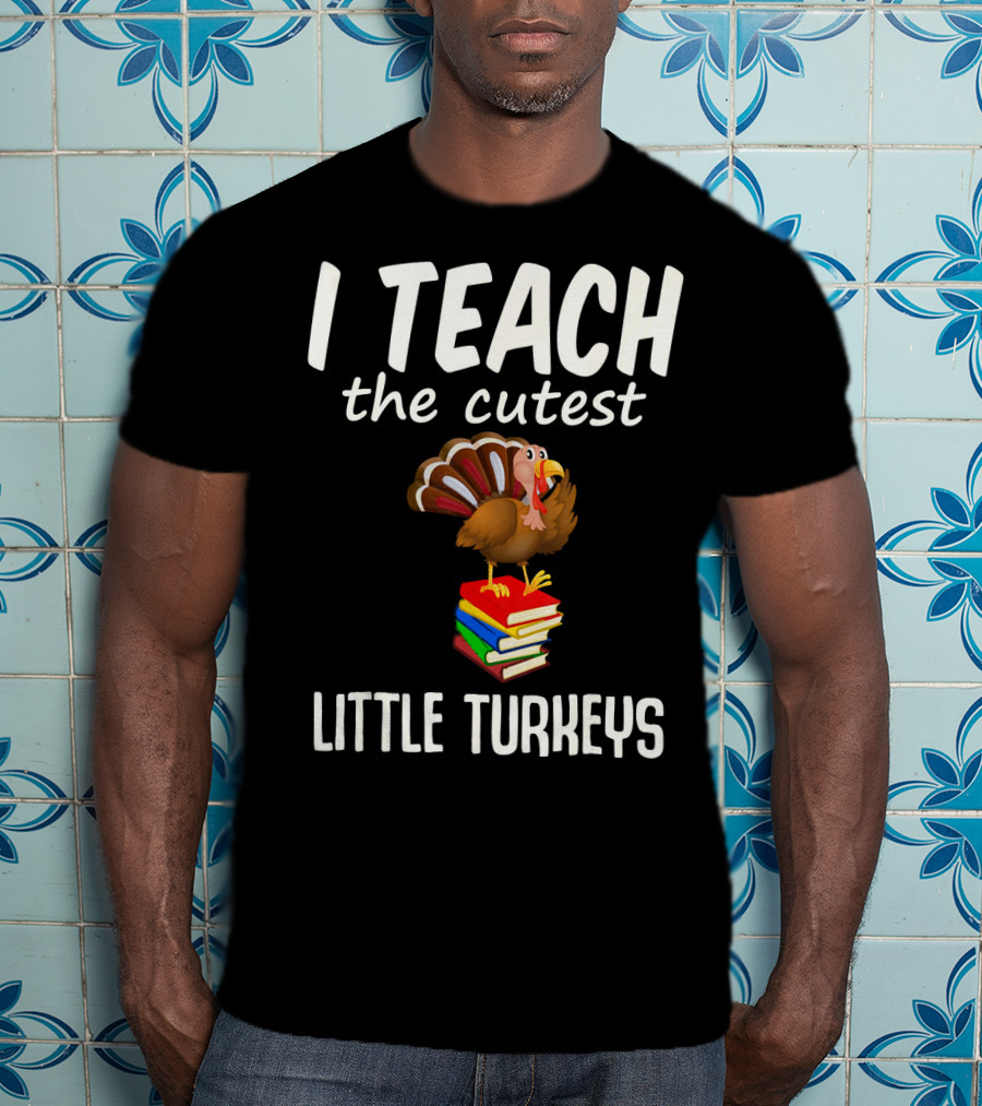 I Teach The Cutest Little Turkeys Thanksgiving Teacher Fun T-Shirt