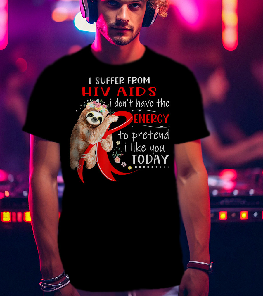 I Suffer From Hiv Aids I Don't Have The Energy To Pretend I Like You Today T-Shirt