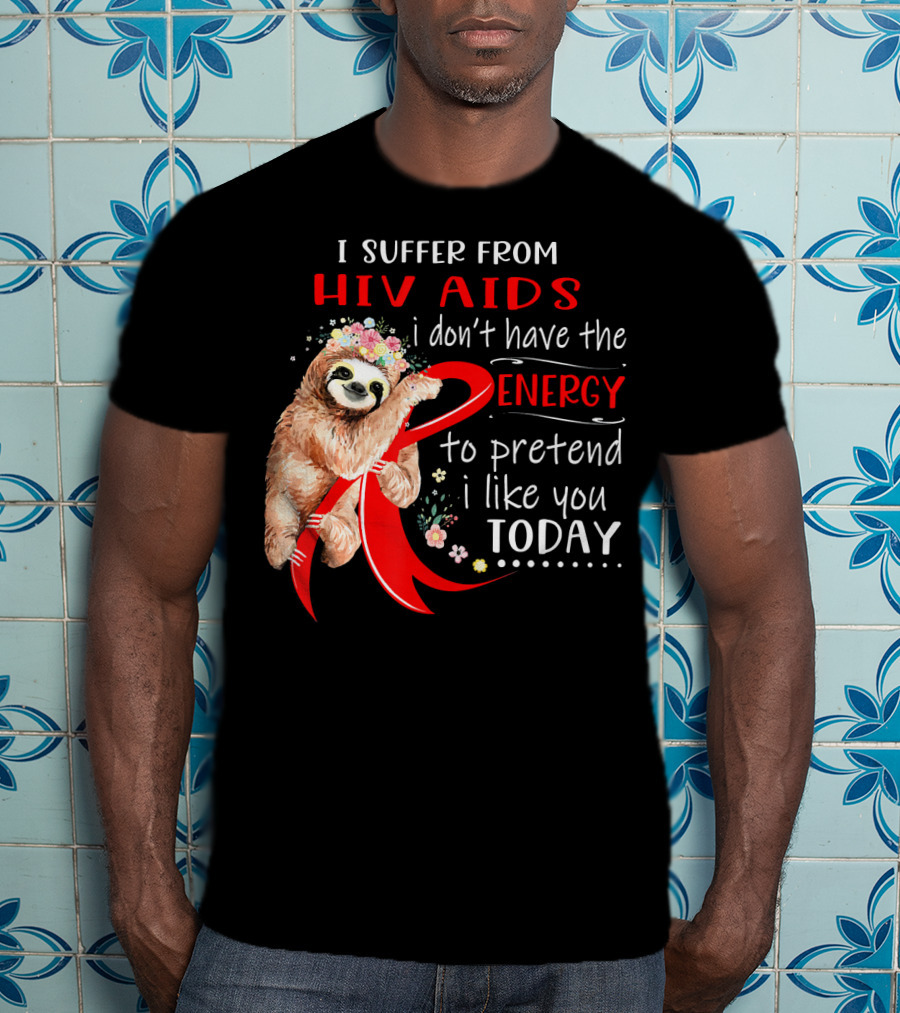 I Suffer From Hiv Aids I Don't Have The Energy To Pretend I Like You Today T-Shirt