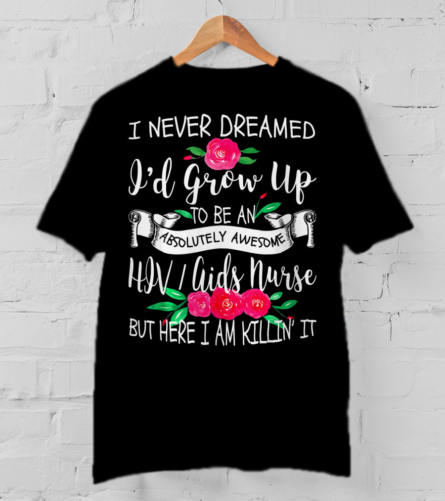I Never Dreamed I'd Grow Up To Be An Absolutely Awesome HIV AIDS Nurse But Here I Am Killin' It T-Shirt