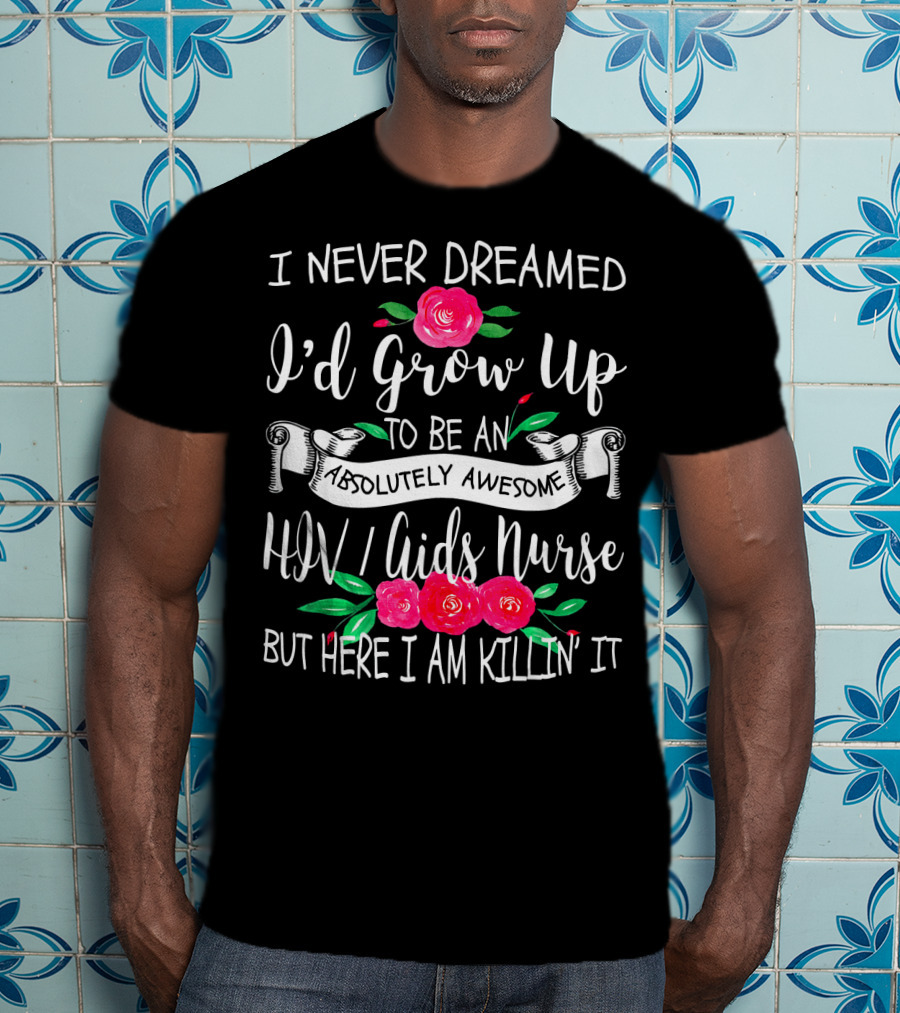 I Never Dreamed I'd Grow Up To Be An Absolutely Awesome HIV AIDS Nurse But Here I Am Killin' It T-Shirt