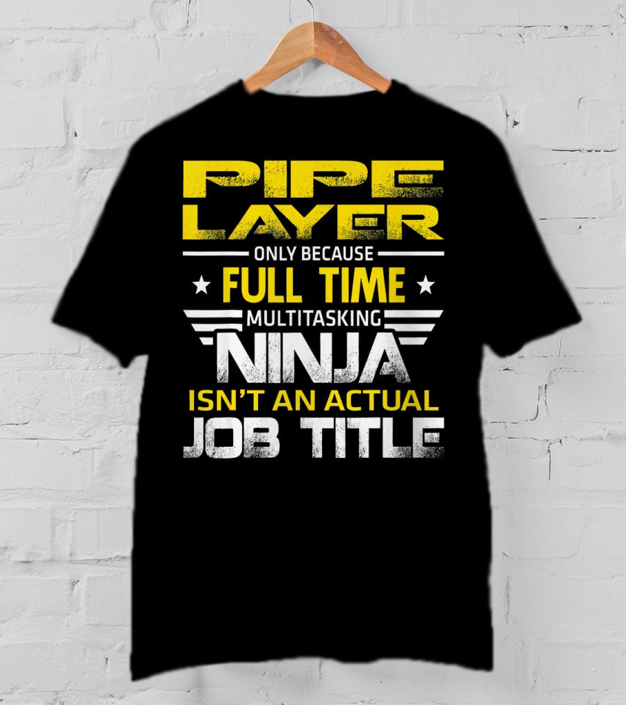 Pipe Layer Only Because Full Time Multitasking Ninja Isn't An Actual Job Title T-Shirt
