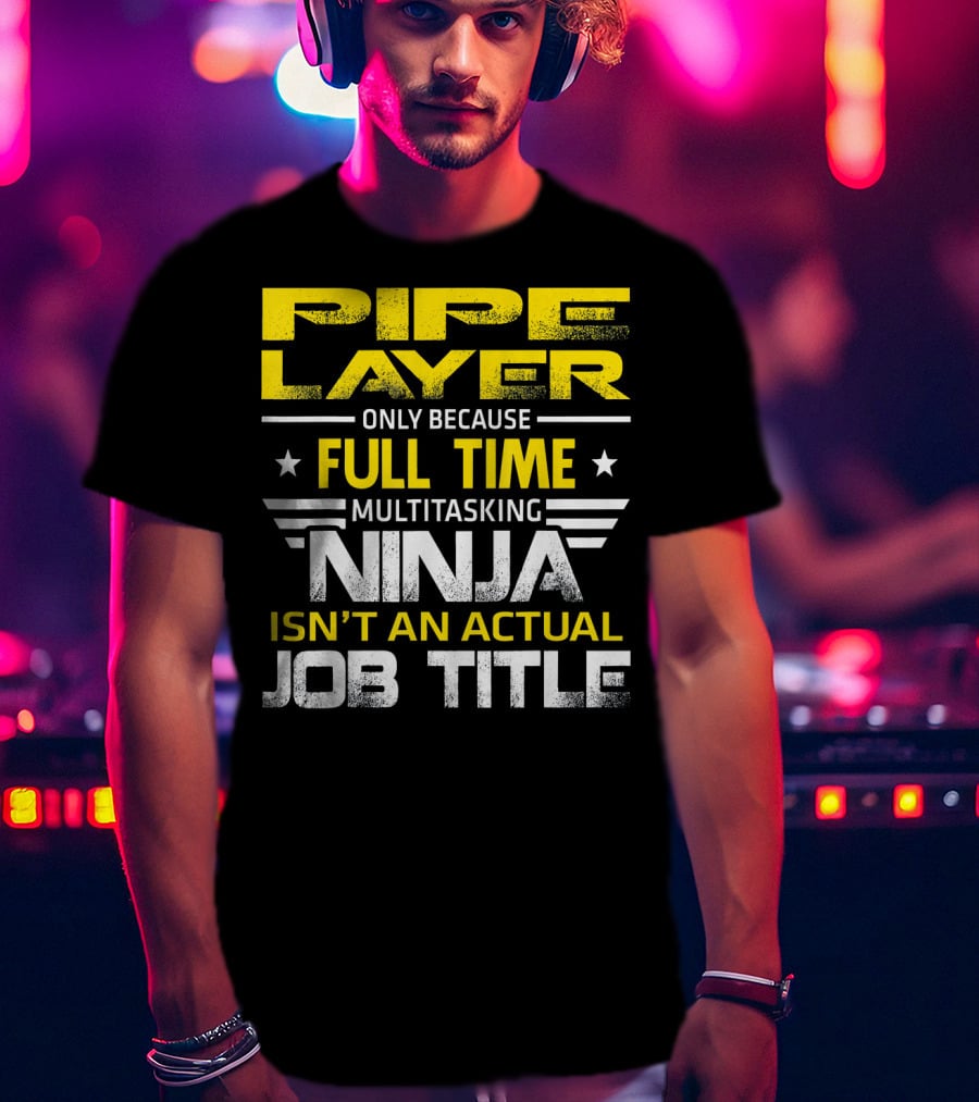 Pipe Layer Only Because Full Time Multitasking Ninja Isn't An Actual Job Title T-Shirt