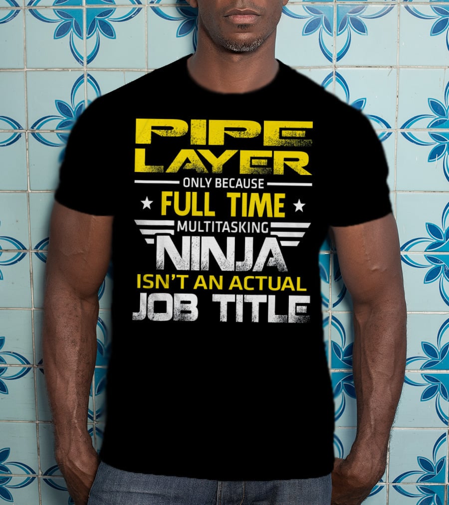 Pipe Layer Only Because Full Time Multitasking Ninja Isn't An Actual Job Title T-Shirt