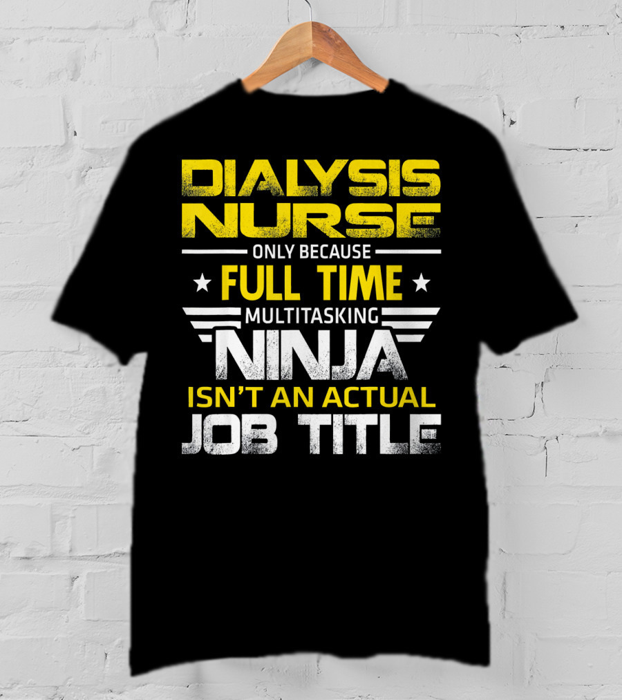 Dialysis Nurse Only Because Full Time Multitasking Ninja Isn't An Actual Job Title T-Shirt