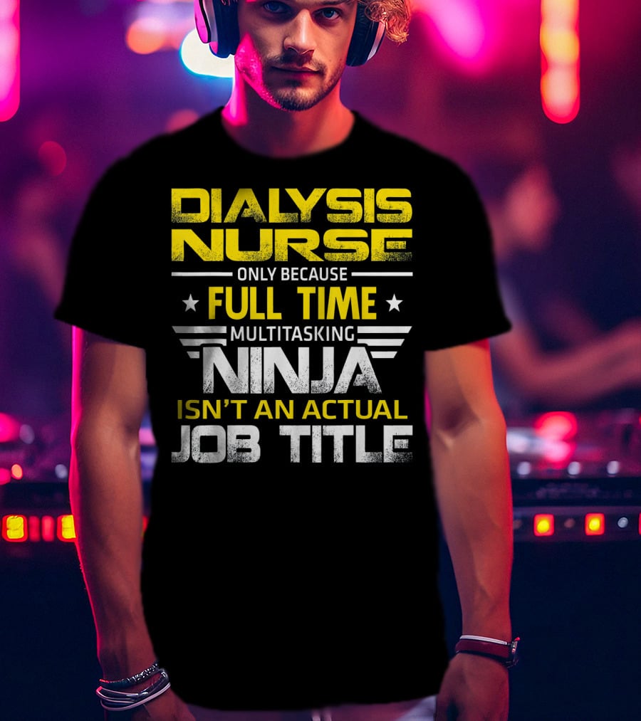 Dialysis Nurse Only Because Full Time Multitasking Ninja Isn't An Actual Job Title T-Shirt