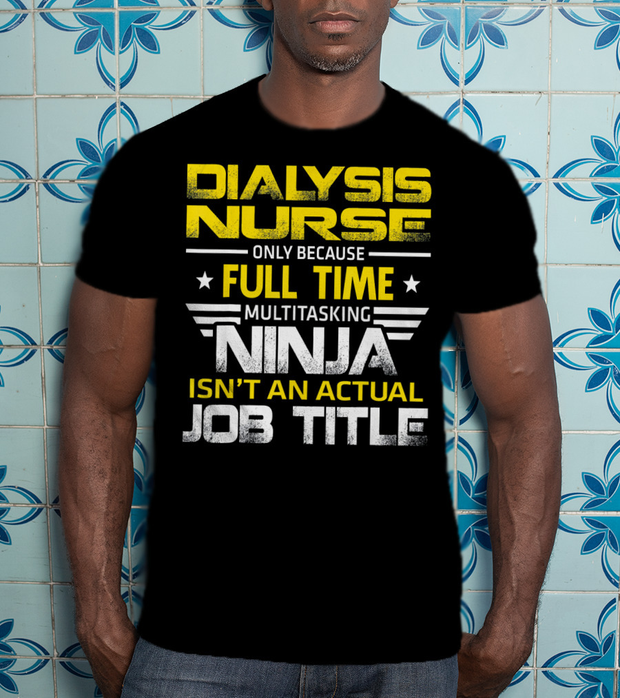 Dialysis Nurse Only Because Full Time Multitasking Ninja Isn't An Actual Job Title T-Shirt