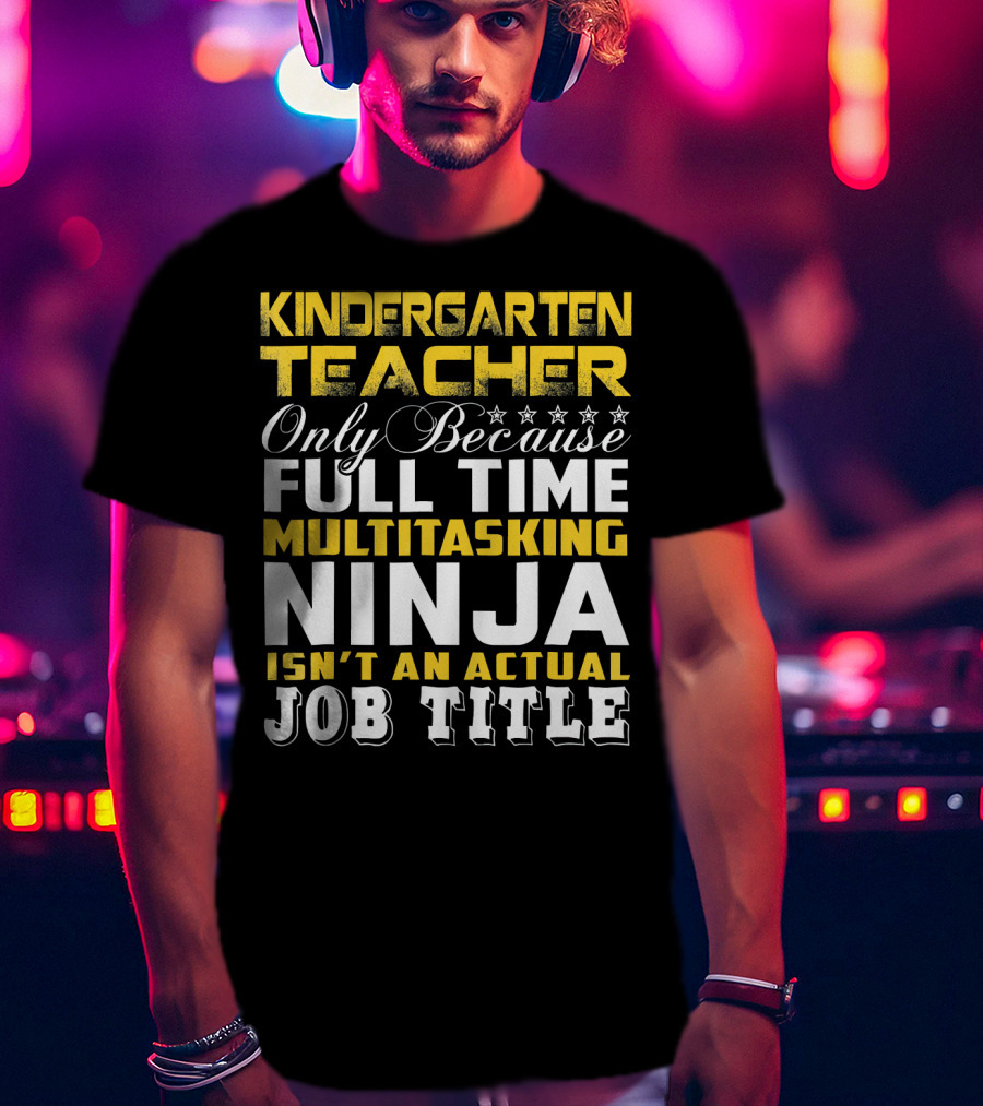 Kindergarten Teacher Only Because Full Time Multitasking Ninja Isn't An Actual Job Title T-Shirt