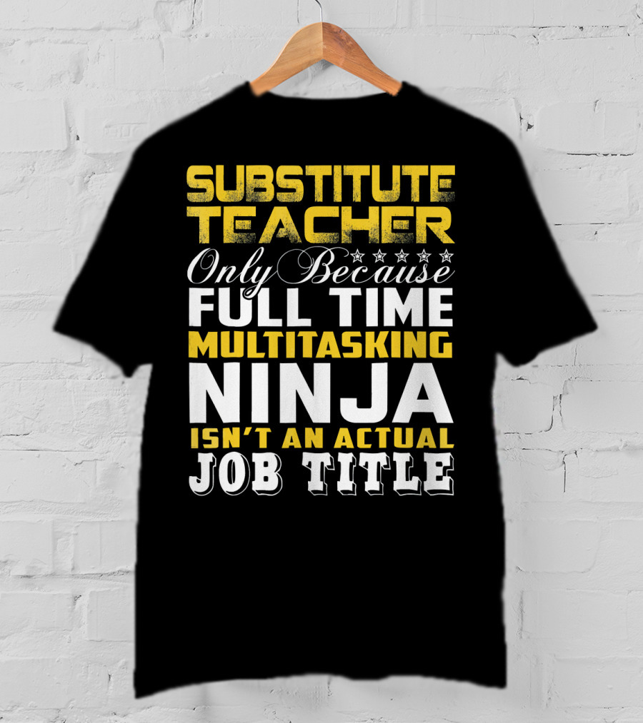 Substitute Teacher Only Because Full Time Multitasking Ninja Isn't An Actual Job Title T-Shirt