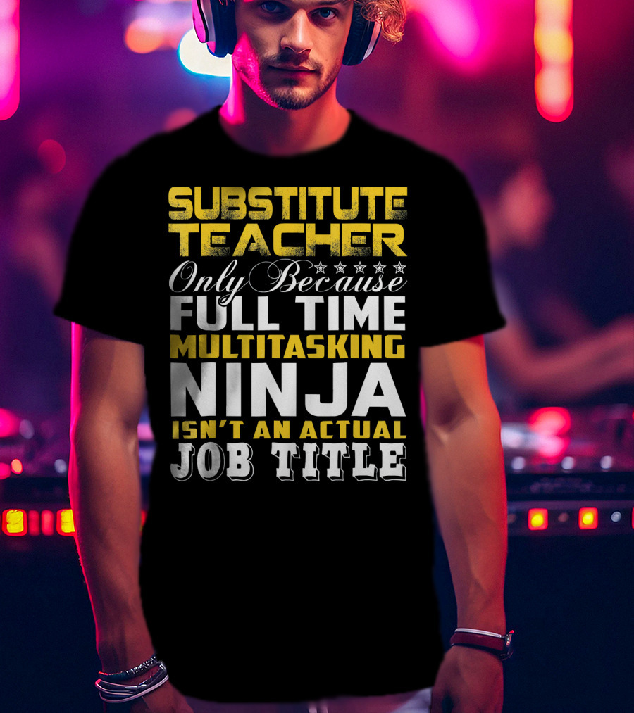 Substitute Teacher Only Because Full Time Multitasking Ninja Isn't An Actual Job Title T-Shirt