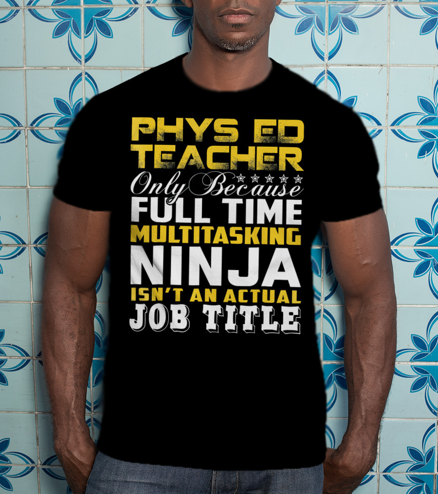 PHYS ED Teacher Only Because Full Time Multitasking Ninja Isn't An Actual Job Title T-Shirt