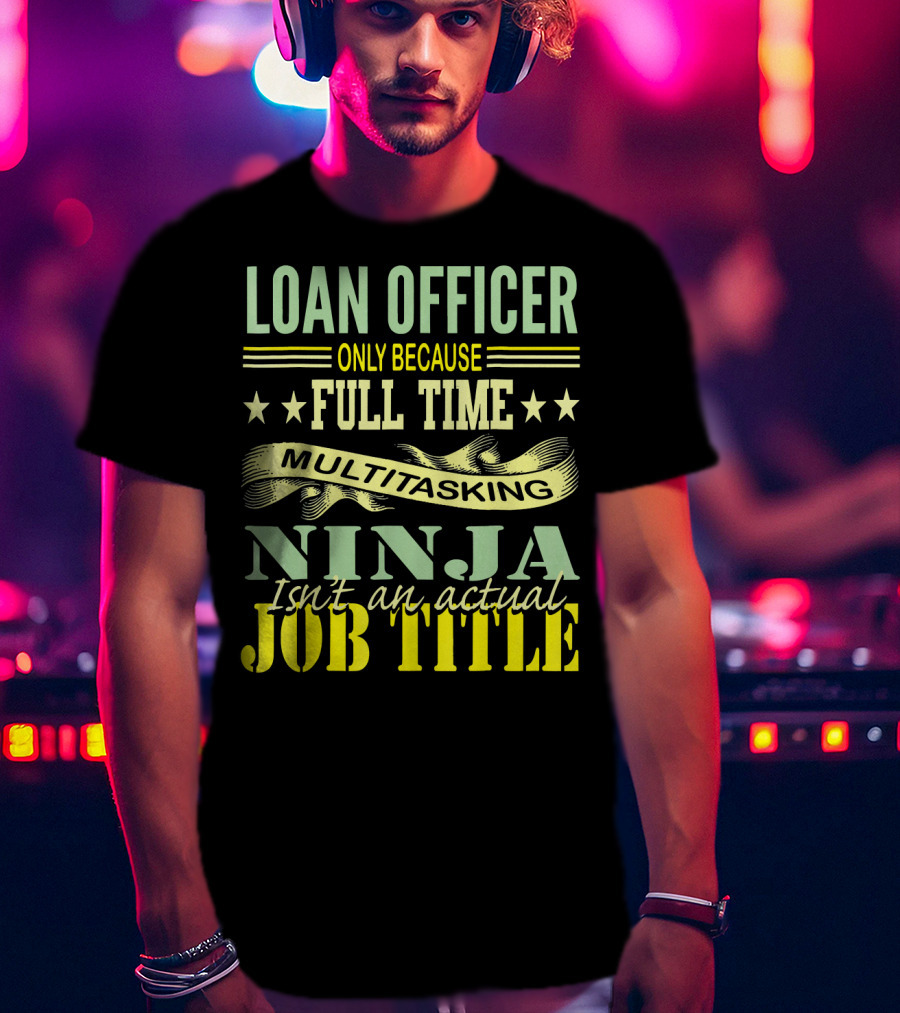 Loan Officer Only Because Full Time Multitasking Ninja Isn't An Actual Job Title T-Shirt