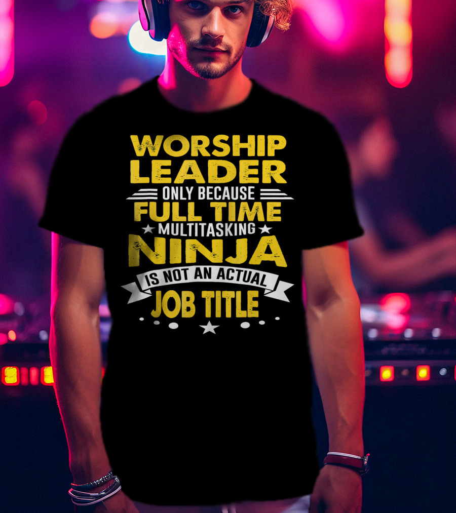 Worship Leader Only Because Full Time Multitasking Ninja Is Not An Actual Job Title T-Shirt