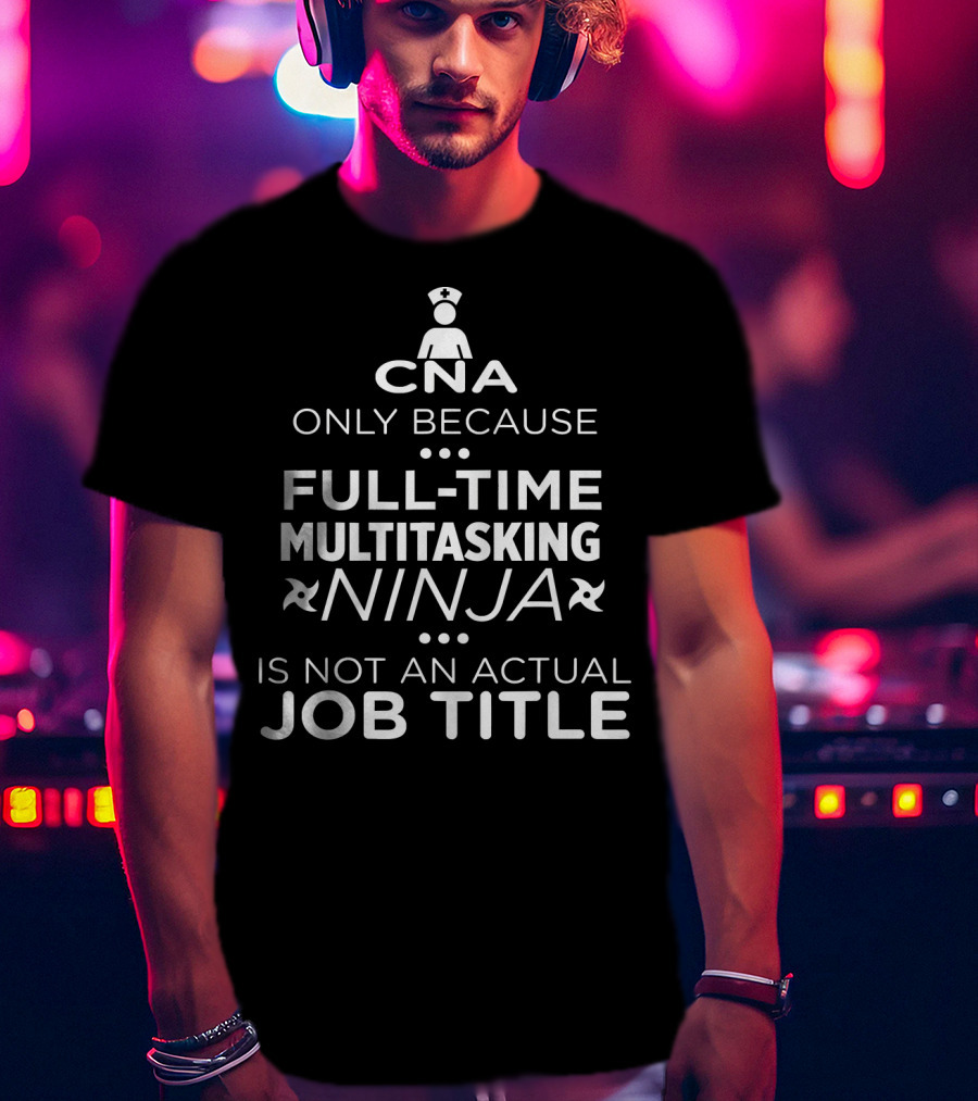 CNA Only Because Full-Time Multitasking Ninja Is Not An Actual Job Title T-Shirt