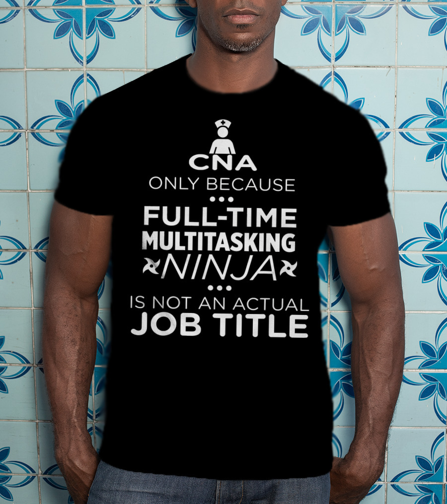CNA Only Because Full-Time Multitasking Ninja Is Not An Actual Job Title T-Shirt