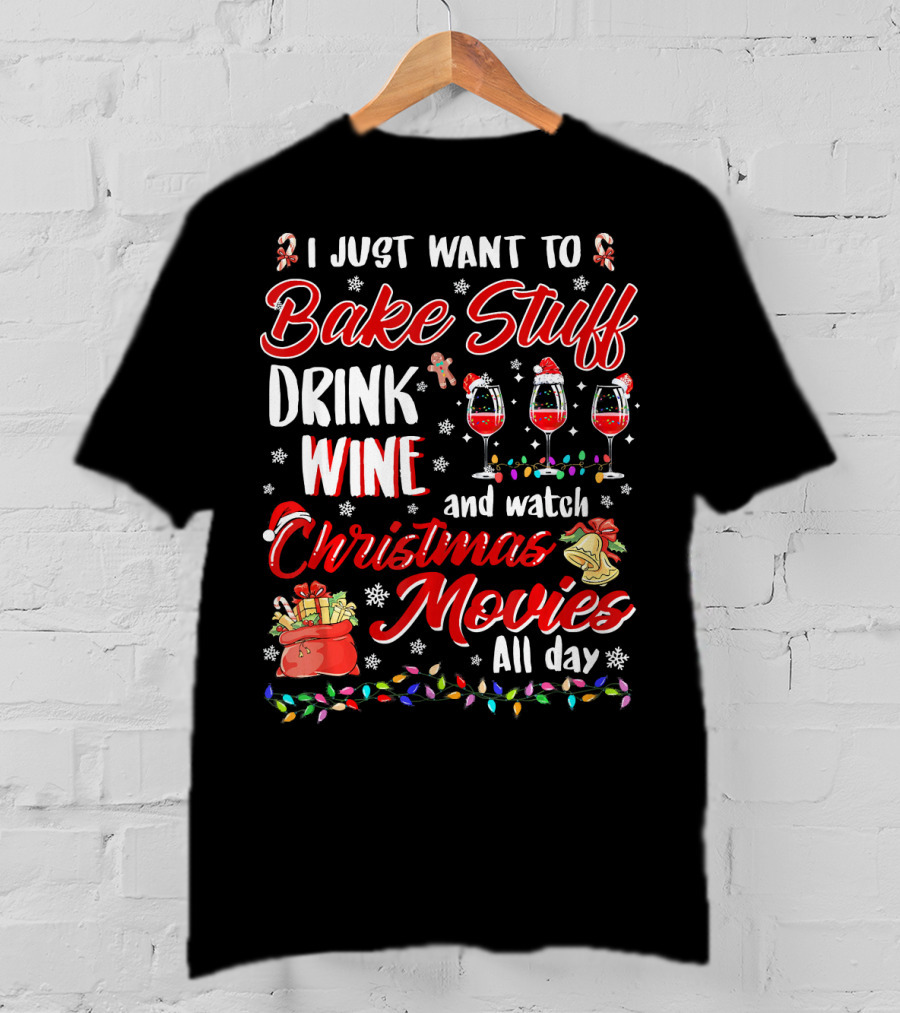 I Just Want To Bake Stuff Drink Wine And Watch Christmas Movies All Day T-Shirt