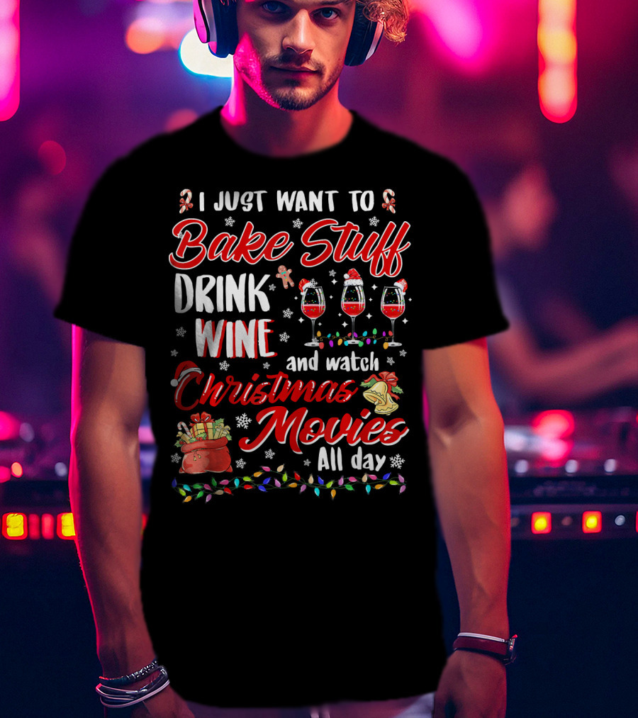 I Just Want To Bake Stuff Drink Wine And Watch Christmas Movies All Day T-Shirt