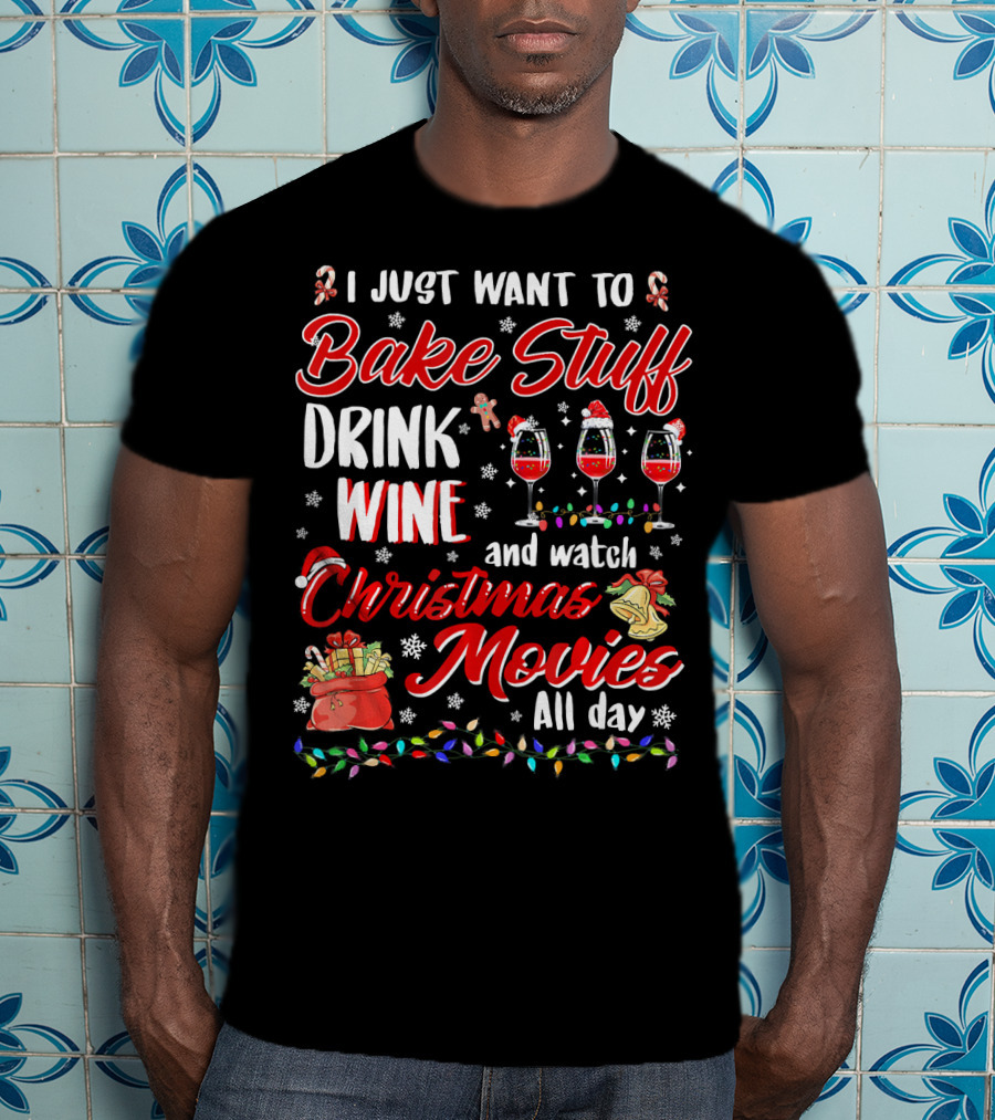 I Just Want To Bake Stuff Drink Wine And Watch Christmas Movies All Day T-Shirt