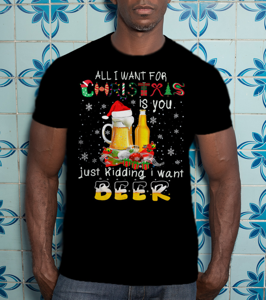 All I Want For Christmas Is You Just Kidding I Want Beer T-Shirt