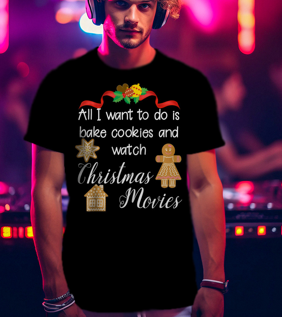 All I Want To Do Is Bake Cookies And Watch Christmas Movies T-Shirt