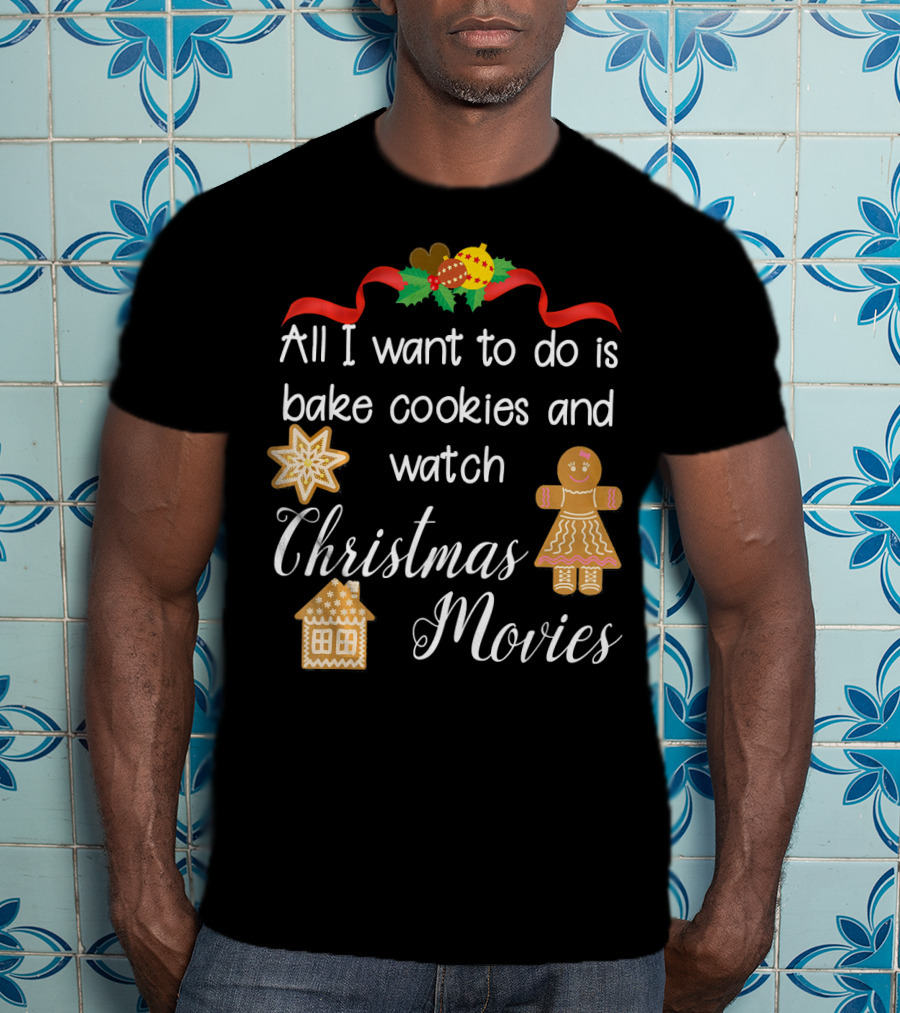 All I Want To Do Is Bake Cookies And Watch Christmas Movies T-Shirt