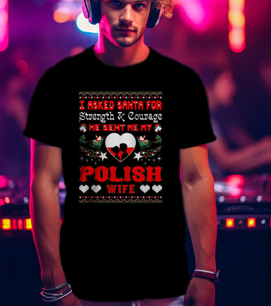 I Asked Santa For Strength And Courage He Sent Me My Polish Wife Christmas Ugly T-Shirt