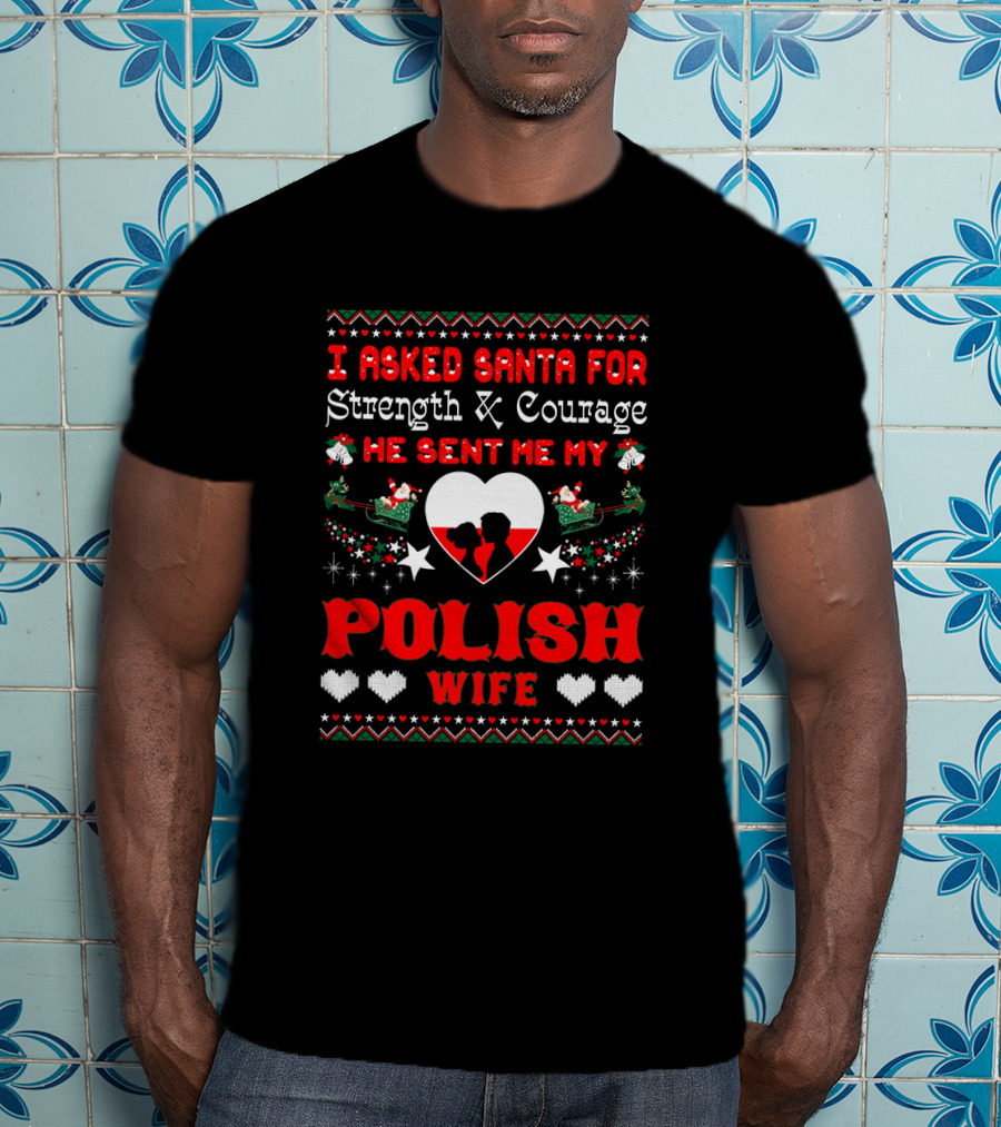 I Asked Santa For Strength And Courage He Sent Me My Polish Wife Christmas Ugly T-Shirt